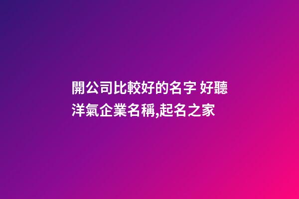 開公司比較好的名字 好聽洋氣企業名稱,起名之家